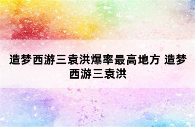 造梦西游三袁洪爆率最高地方 造梦西游三袁洪